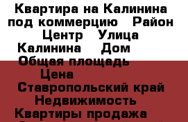 Квартира на Калинина под коммерцию › Район ­ Центр › Улица ­ Калинина  › Дом ­ 68 › Общая площадь ­ 20 › Цена ­ 2 500 000 - Ставропольский край Недвижимость » Квартиры продажа   . Ставропольский край